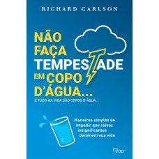 NÃO FAÇA TEMPESTADE EM COPO DÁGUA E TUDO NA VIDA SÃO COPOS DÁGUA.: MANEIRAS SIMPLES DE IMPEDIR QUE COISAS INSIGNIFICANTES DOMINEM SUA VIDA