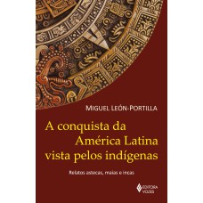 A CONQUISTA DA AMÉRICA LATINA VISTA PELOS INDÍGENAS: RELATOS ASTECAS, MAIAS E INCAS