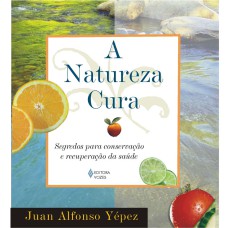 NATUREZA CURA - SEGREDOS PARA CONSERVAÇÃO E RECUPERAÇÃO DA SAÚDE