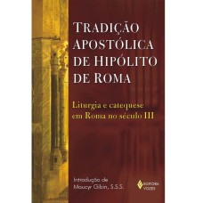 TRADIÇÃO APOSTÓLICA DE HIPÓLITO DE ROMA - LITURGIA E CATEQUESE EM ROMA NO SÉCULO III