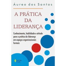 PRÁTICA DA LIDERANÇA - CONHECIMENTO, HABILIDADE E ATITUDE PARA A PRÁTICA DA LIDERANÇA EM ESPAÇOS ORGANIZACIONAIS FORMAIS