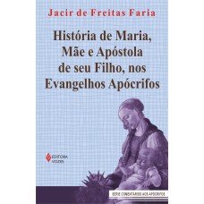 HISTÓRIA DE MARIA, MÃE E APÓSTOLA DE SEU FILHO, NOS EVANGELHOS APÓCRIFOS