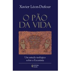 PAO DA VIDA, O - UM ESTUDO TEOLOGICO SOBRE A EUCARISTIA