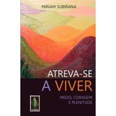 ATREVA-SE A VIVER - MEDO, CORAGEM E PLENITUDE