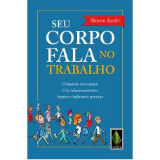 SEU CORPO FALA NO TRABALHO - CONQUISTE SEU ESPAÇO, CRIE RELACIONAMENTOS, INSPIRE E INFLUENCIE PESSOAS