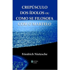 CREPÚSCULO DOS ÍDOLOS OU COMO SE FILOSOFA COM O MARTELO