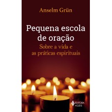 PEQUENA ESCOLA DE ORAÇÃO: SOBRE A VIDA E AS PRÁTICAS ESPIRITUAIS