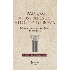 TRADIÇÃO APOSTÓLICA DE HIPÓLITO DE ROMA: LITURGIA E CATEQUESE EM ROMA NO SÉCULO II