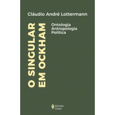 O SINGULAR EM OCKHAM: ONTOLOGIA, ANTROPOLOGIA, POLÍTICA