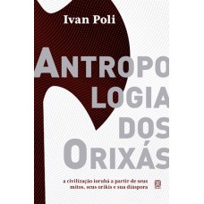 ANTROPOLOGIA DOS ORIXÁS: A CIVILIZAÇÃO IORUBÁ A PARTIR DE SEUS MITOS, SEUS ORIKIS E SUA DIÁSPORA