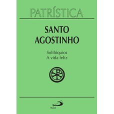 Patrística - Solilóquios e a vida feliz - Vol. 11