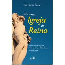 POR UMA IGREJA DO REINO - NOVAS PRÁTICAS PARA RECONDUZIR O CRISTIANISMO AO ESSENCIAL