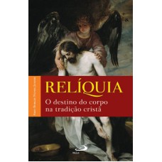 RELIQUIA - O DESTINO DO CORPO NA TRADICAO CRISTA