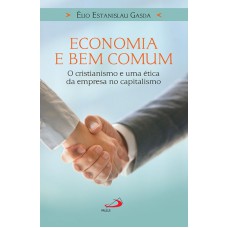 ECONOMIA E BEM COMUM - O CRISTIANISMO E UMA ÉTICA DA EMPRESA NO CAPITALISMO