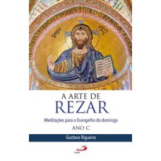 A Arte de Rezar: meditações para o Evangelho do domingo - Ano C