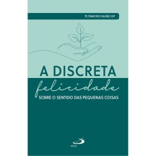 A DISCRETA FELICIDADE    SOBRE O SENTIDO DAS PEQUENAS COISAS