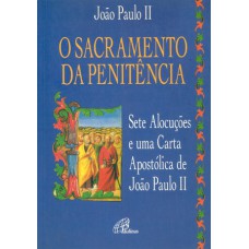 O SACRAMENTO DA PENITÊNCIA - SETE ALOCUÇÕES E UMA CARTA APOSTÓLICA DE JOÃO PAULO II