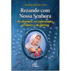 REZANDO COM NOSSA SENHORA: AS ALEGRIAS, AS ESPERANÇAS, AS DORES E AS GLÓRIAS