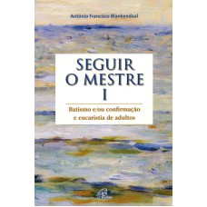 SEGUIR O MESTRE - VOL. I: BATISMO E/OU CONFIRMAÇÃO E EUCARISTIA DE ADULTOS