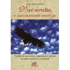 VOCÊ ACREDITA, O INCONSCIENTE REALIZA - PODER DE SUAS CRENÇAS, EXPECTATIVAS E ATITUDES NA SAÚDE, NO AMOR E NA...(O)