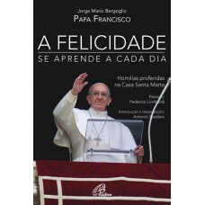 A FELICIDADE SE APRENDE A CADA DIA - HOMILIAS PROFERIDAS NA CASA SANTA MARTA