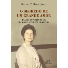 O SEGREDO DE UM GRANDE AMOR: DIÁRIO ESPIRITUAL DE IR. MARIA CELESTE FERREIRA