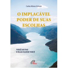 O IMPLACÁVEL PODER DE SUAS ESCOLHAS: VOCÊ AS FAZ E ELAS FAZEM VOCÊ