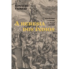 A HERESIA DOS ÍNDIOS (NOVA EDIÇÃO): CATOLICISMO E REBELDIA NO BRASIL COLONIAL