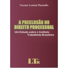 PRECLUSAO NO DIREITO PROCESSUAL, A - UM ESTUDO SOBRE O INSTITUTO TRABALHIST - 1