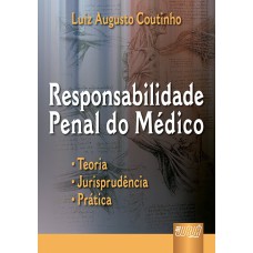 RESPONSABILIDADE PENAL DO MÉDICO - TEORIA, JURISPRUDÊNCIA, PRÁTICA