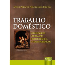 TRABALHO DOMÉSTICO - COMENTÁRIOS, LEGISLAÇÃO, JURISPRUDÊNCIA E TEMAS POLÊMICOS