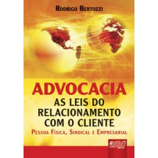 ADVOCACIA - AS LEIS DO RELACIONAMENTO COM O CLIENTE PESSOA FÍSICA, SINDICAL E EMPRESARIAL