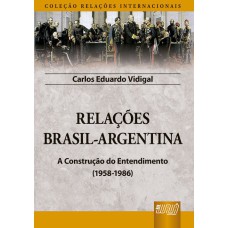 RELAÇÕES BRASIL-ARGENTINA - A CONSTRUÇÃO DO ENTENDIMENTO (1958-1986) - COLEÇÃO RELAÇÕES INTERNACIONAIS