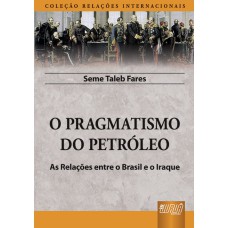 PRAGMATISMO DO PETRÓLEO, O - AS RELAÇÕES ENTRE O BRASIL E O IRAQUE - COLEÇÃO RELAÇÕES INTERNACIONAIS