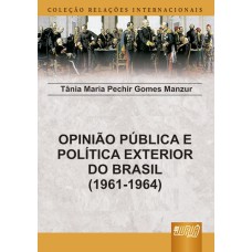 OPINIÃO PÚBLICA E POLÍTICA EXTERIOR DO BRASIL - 1961-1964 - COLEÇÃO RELAÇÕES INTERNACIONAIS