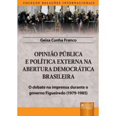 OPINIÃO PÚBLICA E POLÍTICA EXTERNA NA ABERTURA DEMOCRÁTICA BRASILEIRA - O DEBATE NA IMPRENSA DURANTE O GOVERNO FIGUEIREDO (1979-1985) - COLEÇÃO RELAÇÕES INTERNACIONAIS