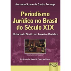 PERIODISMO JURÍDICO NO BRASIL DO SÉCULO XIX - HISTÓRIA DO DIREITO EM JORNAIS E REVISTAS - PREFÁCIO DE RUI MANUEL DE FIGUEIREDO MARCOS