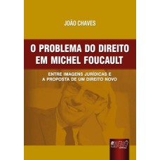 PROBLEMA DO DIREITO EM MICHEL FOUCAULT, O - ENTRE IMAGENS JURÍDICAS E A PROPOSTA DE UM DIREITO NOVO