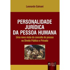 PERSONALIDADE JURÍDICA DA PESSOA HUMANA - UMA NOVA VISÃO DO CONCEITO DE PESSOA NO DIREITO PÚBLICO E PRIVADO