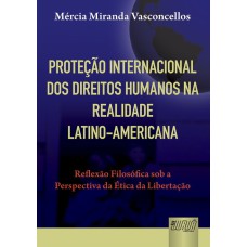 PROTEÇÃO INTERNACIONAL DOS DIREITOS HUMANOS NA REALIDADE LATINO-AMERICANA - REFLEXÃO FILOSÓFICA SOB A PERSPECTIVA DA ÉTICA DA LIBERTAÇÃO