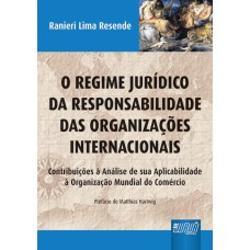 REGIME JURÍDICO DA RESPONSABILIDADE DAS ORGANIZAÇÕES INTERNACIONAIS, O - CONTRIBUIÇÕES À ANÁLISE DE SUA APLICABILIDADE À ORGANIZAÇÃO MUNDIAL DO COMÉRCIO - PREFÁCIO DE MATTHIAS HARTWIG