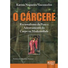 CÁRCERE, O - RACIONALISMO DA PENA E ADESTRAMENTO DO CORPO NA MODERNIDADE - PREFÁCIO DE MASSIMO PAVARINI