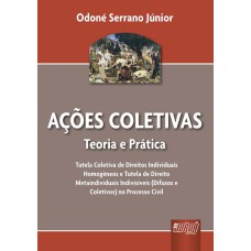 AÇÕES COLETIVAS - TEORIA E PRÁTICA - TUTELA COLETIVA DE DIREITOS INDIVIDUAIS HOMOGÊNEOS E TUTELA DE DIREITOS METAINDIVIDUAIS INDIVISÍVEIS (DIFUSOS E COLETIVOS) NO PROCESSO CIVIL