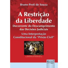 RESTRIÇÃO DA LIBERDADE DECORRENTE DO DESCUMPRIMENTO DAS DECISÕES JUDICIAIS, A - UMA INTERPRETAÇÃO CONSTITUCIONAL DA PRISÃO CIVIL