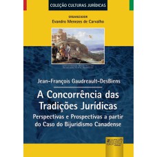 A CONCORRÊNCIA DAS TRADIÇÕES JURÍDICAS - PERSPECTIVAS E PROSPECTIVAS A PARTIR DO CASO DO BIJURIDISMO CANADENSE - COLEÇÃO CULTURAS JURÍDICAS