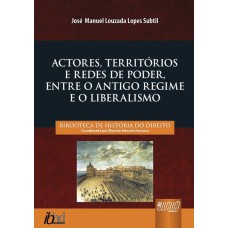 ACTORES, TERRITÓRIOS E REDES DE PODER, ENTRE O ANTIGO REGIME E O LIBERALISMO - BIBLIOTECA DE HISTÓRIA DO DIREITO - COORDENADA POR RICARDO MARCELO FONSECA