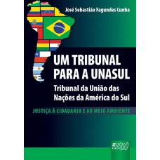 UM TRIBUNAL PARA A UNASUL - TRIBUNAL DAS NAÇÕES DA AMÉRICA DO SUL - JUSTIÇA À CIDADANIA E AO MEIO AMBIENTE