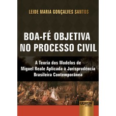 BOA-FÉ OBJETIVA NO PROCESSO CIVIL - A TEORIA DOS MODELOS DE MIGUEL REALE APLICADA À JURISPRUDÊNCIA BRASILEIRA CONTEMPORÂNEA