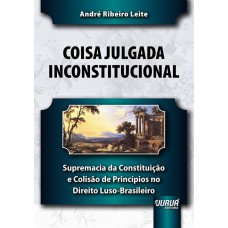 COISA JULGADA INCONSTITUCIONAL - SUPREMACIA DA CONSTITUIÇÃO E COLISÃO DE PRINCÍPIOS NO DIREITO LUSO-BRASILEIRO