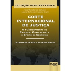 CORTE INTERNACIONAL DE JUSTIÇA - O FUNCIONAMENTO DO PROCESSO CONTENCIOSO E O EFEITO DA SENTENÇA - COLEÇÃO PARA ENTENDER - COORDENADOR DA COLEÇÃO: LEONARDO NEMER C. BRANT